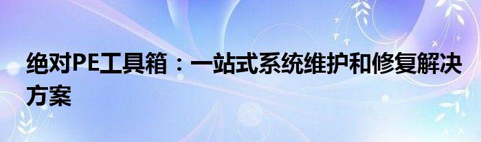 绝对PE工具箱：一站式系统维护和修复解决方案