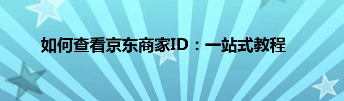 如何查看京东商家ID：一站式教程