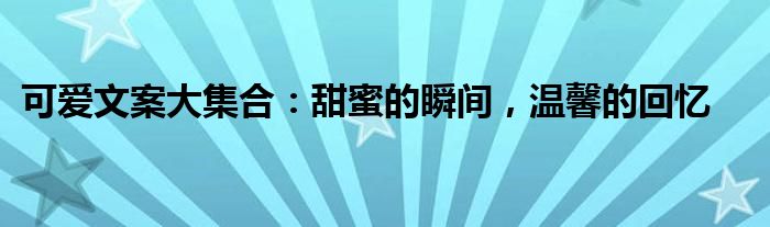 可爱文案大集合：甜蜜的瞬间，温馨的回忆