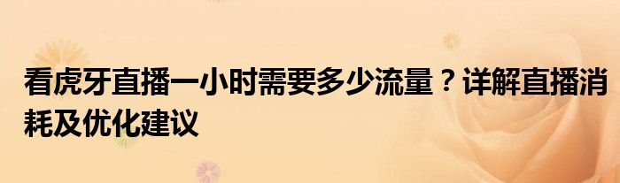 看虎牙直播一小时需要多少流量？详解直播消耗及优化建议