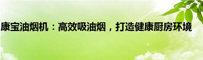 康宝油烟机：高效吸油烟，打造健康厨房环境