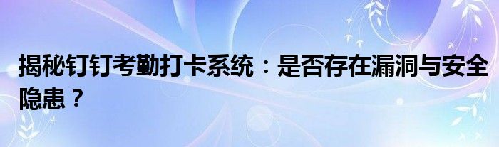 揭秘钉钉考勤打卡系统：是否存在漏洞与安全隐患？