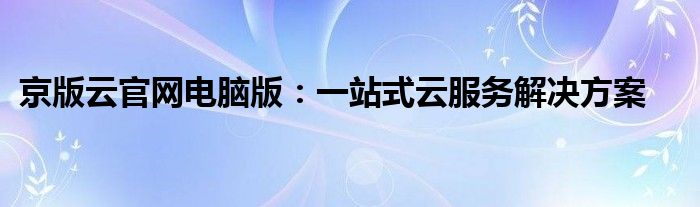 京版云官网电脑版：一站式云服务解决方案