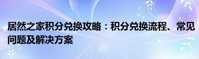 居然之家积分兑换攻略：积分兑换流程、常见问题及解决方案