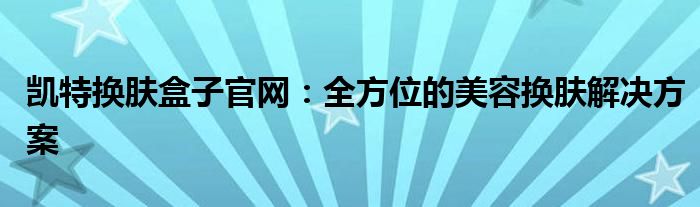 凯特换肤盒子官网：全方位的美容换肤解决方案