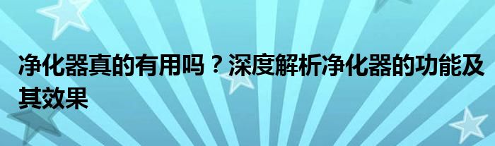 净化器真的有用吗？深度解析净化器的功能及其效果