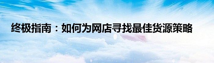 终极指南：如何为网店寻找最佳货源策略