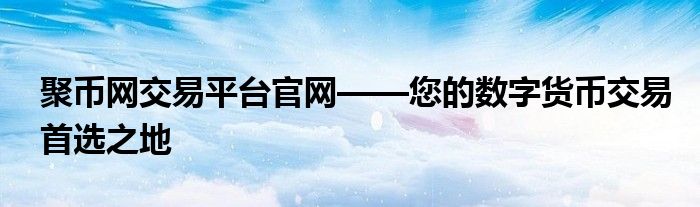 聚币网交易平台官网——您的数字货币交易首选之地