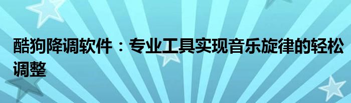 酷狗降调软件：专业工具实现音乐旋律的轻松调整