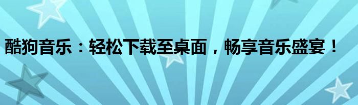 酷狗音乐：轻松下载至桌面，畅享音乐盛宴！