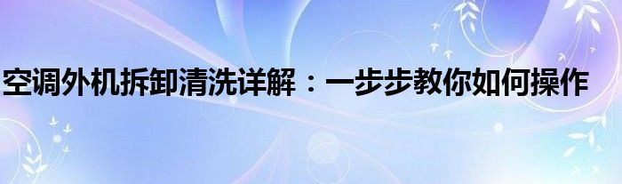 空调外机拆卸清洗详解：一步步教你如何操作