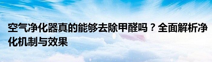 空气净化器真的能够去除甲醛吗？全面解析净化机制与效果