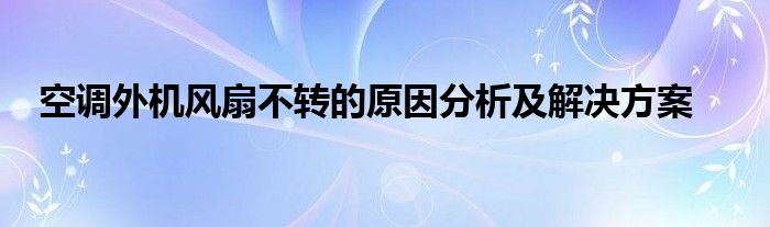 空调外机风扇不转的原因分析及解决方案