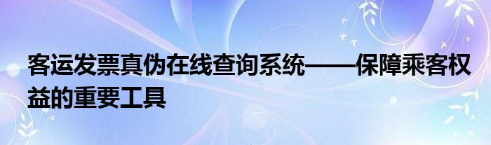 客运发票真伪在线查询系统——保障乘客权益的重要工具