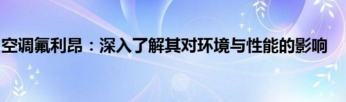 空调氟利昂：深入了解其对环境与性能的影响