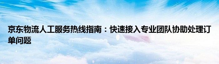 京东物流人工服务热线指南：快速接入专业团队协助处理订单问题