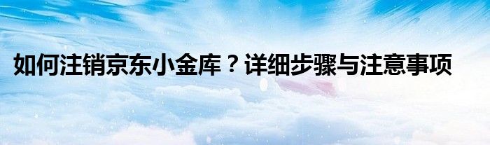 如何注销京东小金库？详细步骤与注意事项