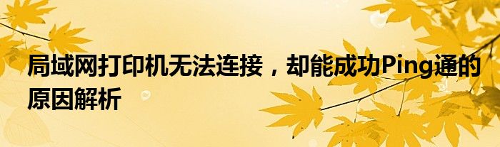 局域网打印机无法连接，却能成功Ping通的原因解析