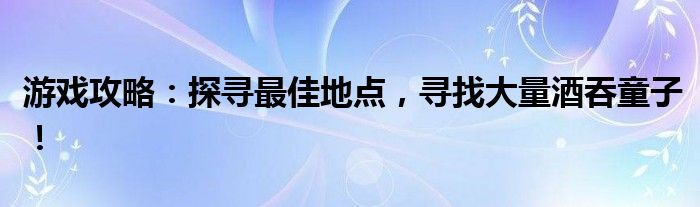 游戏攻略：探寻最佳地点，寻找大量酒吞童子！