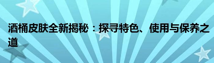 酒桶皮肤全新揭秘：探寻特色、使用与保养之道