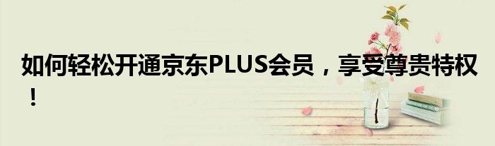 如何轻松开通京东PLUS会员，享受尊贵特权！