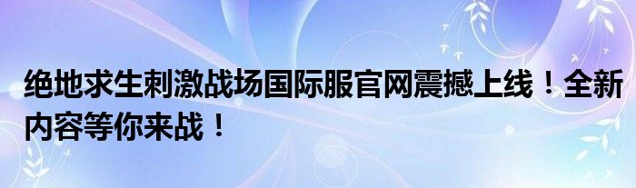 绝地求生刺激战场国际服官网震撼上线！全新内容等你来战！