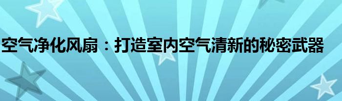 空气净化风扇：打造室内空气清新的秘密武器