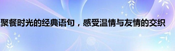 聚餐时光的经典语句，感受温情与友情的交织