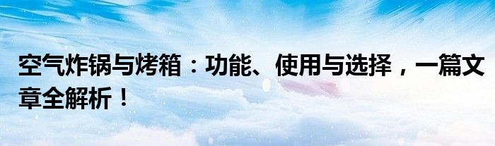 空气炸锅与烤箱：功能、使用与选择，一篇文章全解析！