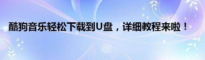 酷狗音乐轻松下载到U盘，详细教程来啦！