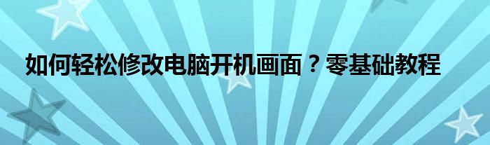 如何轻松修改电脑开机画面？零基础教程