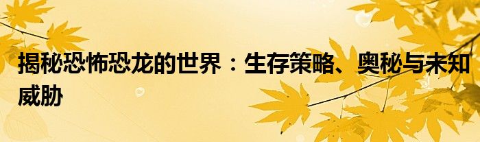 揭秘恐怖恐龙的世界：生存策略、奥秘与未知威胁