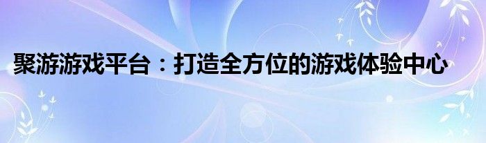 聚游游戏平台：打造全方位的游戏体验中心