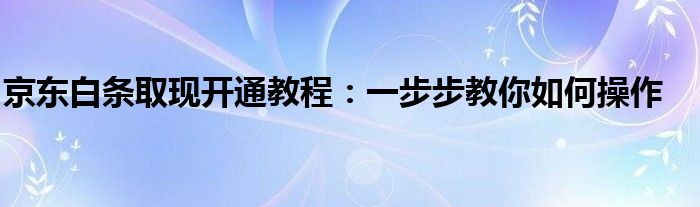 京东白条取现开通教程：一步步教你如何操作