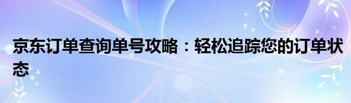 京东订单查询单号攻略：轻松追踪您的订单状态