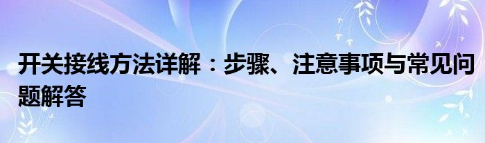 开关接线方法详解：步骤、注意事项与常见问题解答