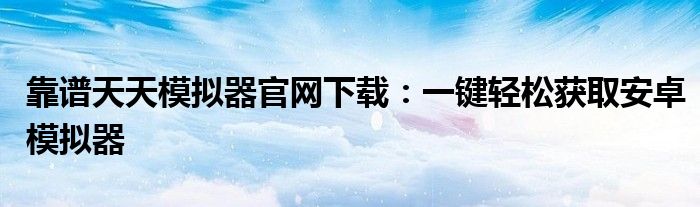 靠谱天天模拟器官网下载：一键轻松获取安卓模拟器