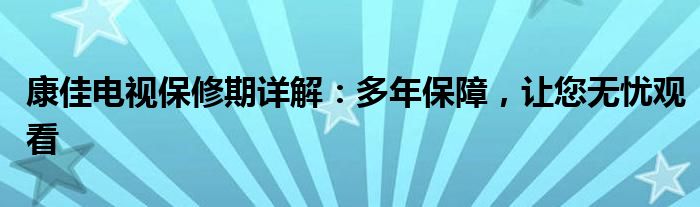 康佳电视保修期详解：多年保障，让您无忧观看