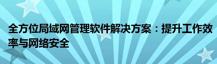 全方位局域网管理软件解决方案：提升工作效率与网络安全