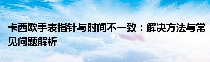 卡西欧手表指针与时间不一致：解决方法与常见问题解析