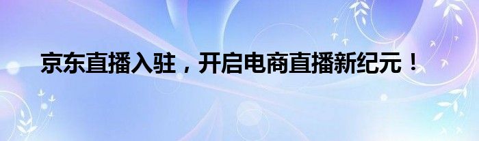 京东直播入驻，开启电商直播新纪元！