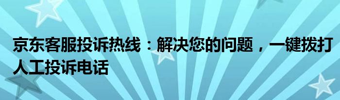 京东客服投诉热线：解决您的问题，一键拨打人工投诉电话