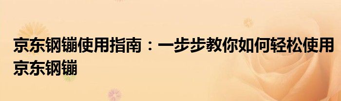 京东钢镚使用指南：一步步教你如何轻松使用京东钢镚