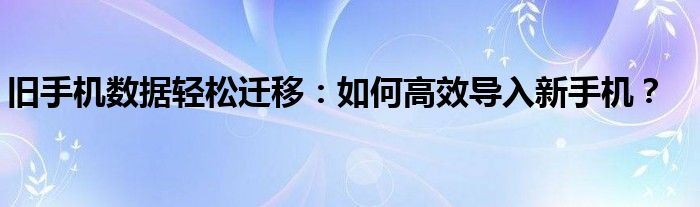 旧手机数据轻松迁移：如何高效导入新手机？