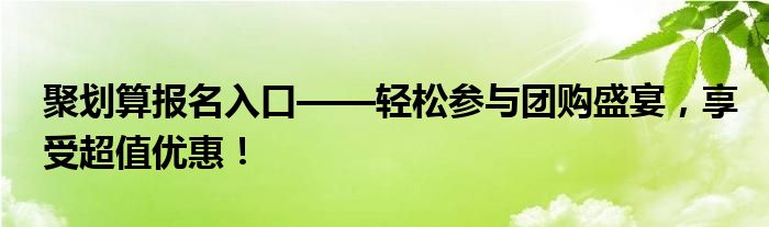 聚划算报名入口——轻松参与团购盛宴，享受超值优惠！