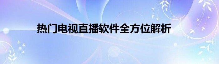 热门电视直播软件全方位解析