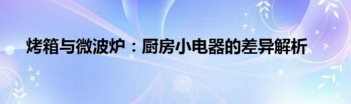 烤箱与微波炉：厨房小电器的差异解析