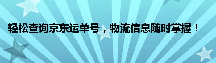 轻松查询京东运单号，物流信息随时掌握！