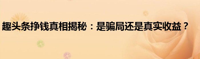 趣头条挣钱真相揭秘：是骗局还是真实收益？