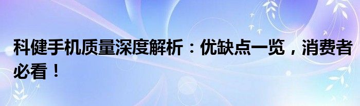 科健手机质量深度解析：优缺点一览，消费者必看！